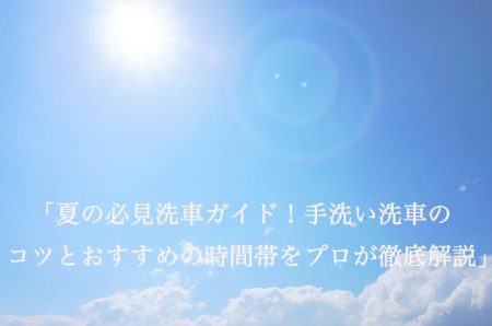 夏の必見洗車ガイド：手洗い洗車のコツとおすすめの時間帯をプロが徹底解説